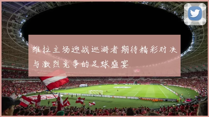 维拉主场迎战巡游者期待精彩对决与激烈竞争的足球盛宴