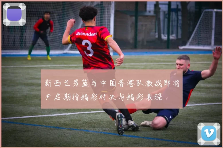 新西兰男篮与中国香港队激战即将开启期待精彩对决与精彩表现