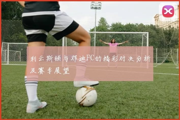 利云斯顿与邓迪FC的精彩对决分析及赛季展望