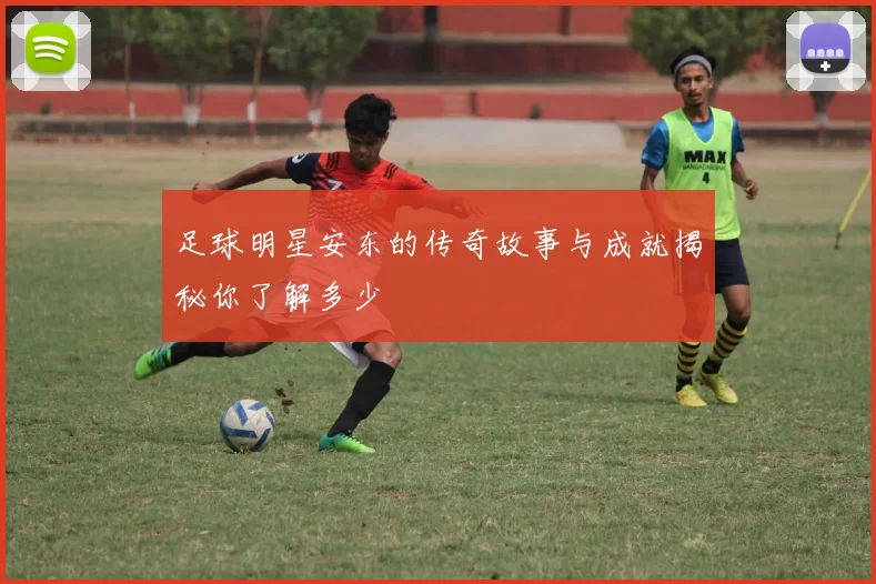 足球明星安东的传奇故事与成就揭秘你了解多少