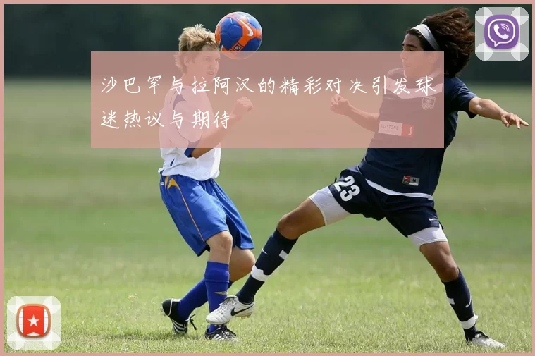 沙巴罕与拉阿汉的精彩对决引发球迷热议与期待