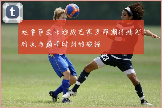 达鲁萨发卡迎战巴塞罗那期待精彩对决与巅峰时刻的碰撞