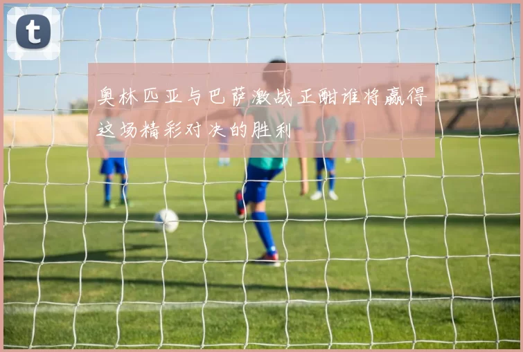 奥林匹亚与巴萨激战正酣谁将赢得这场精彩对决的胜利