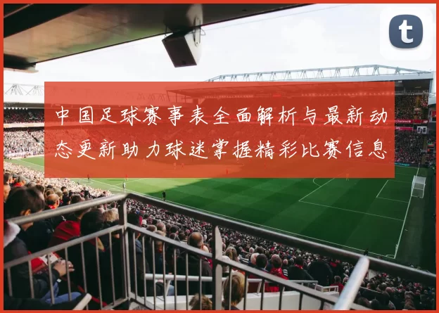 中国足球赛事表全面解析与最新动态更新助力球迷掌握精彩比赛信息