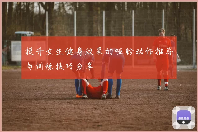 提升女生健身效果的哑铃动作推荐与训练技巧分享