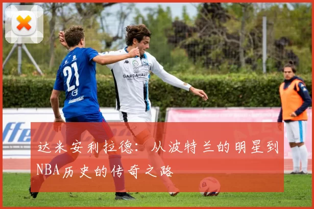 达米安利拉德：从波特兰的明星到NBA历史的传奇之路