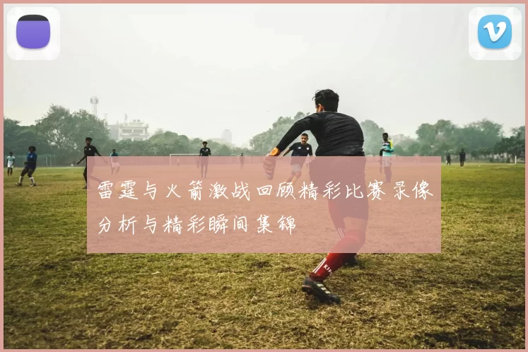 雷霆与火箭激战回顾精彩比赛录像分析与精彩瞬间集锦