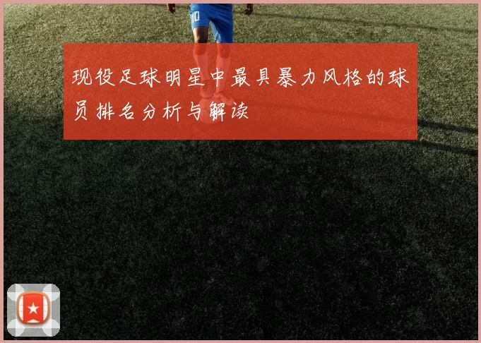 现役足球明星中最具暴力风格的球员排名分析与解读