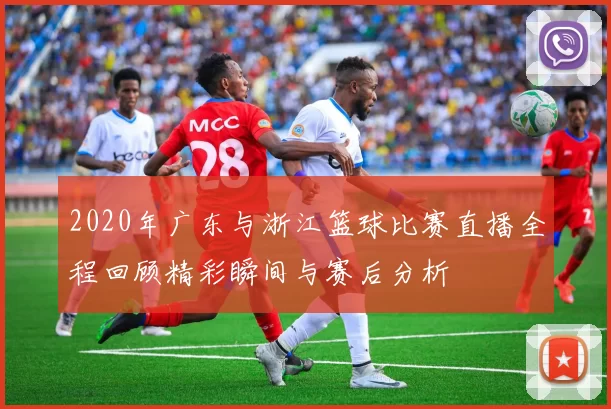 2020年广东与浙江篮球比赛直播全程回顾精彩瞬间与赛后分析