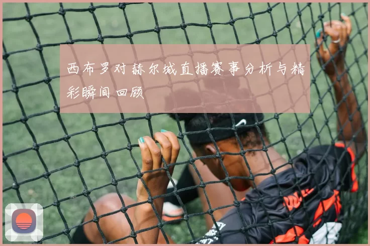 西布罗对赫尔城直播赛事分析与精彩瞬间回顾