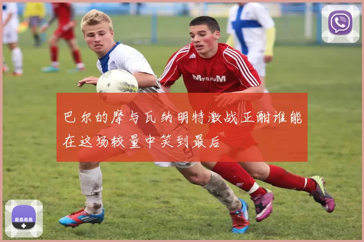 巴尔的摩与瓦纳明特激战正酣谁能在这场较量中笑到最后